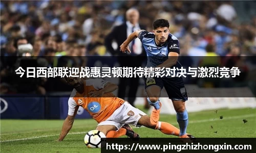今日西部联迎战惠灵顿期待精彩对决与激烈竞争