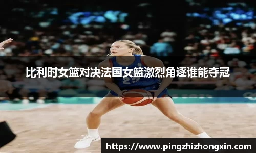 比利时女篮对决法国女篮激烈角逐谁能夺冠